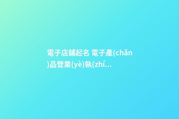 電子店鋪起名 電子產(chǎn)品營業(yè)執(zhí)照取名-第1張-店鋪起名-玄機派
